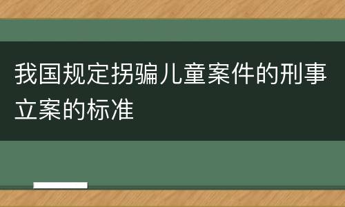 我国规定拐骗儿童案件的刑事立案的标准