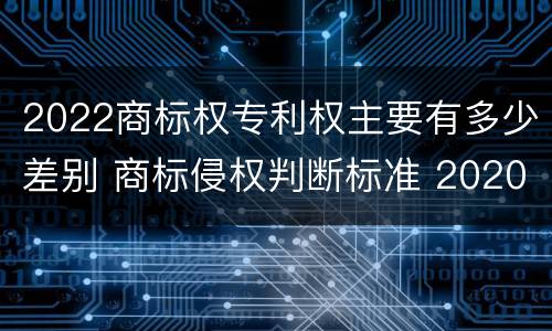 2022商标权专利权主要有多少差别 商标侵权判断标准 2020