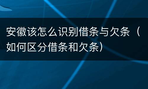 安徽该怎么识别借条与欠条（如何区分借条和欠条）