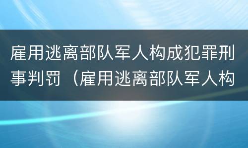 雇用逃离部队军人构成犯罪刑事判罚（雇用逃离部队军人构成犯罪刑事判罚标准）