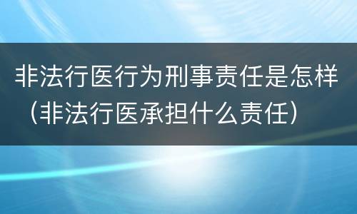 非法行医行为刑事责任是怎样（非法行医承担什么责任）
