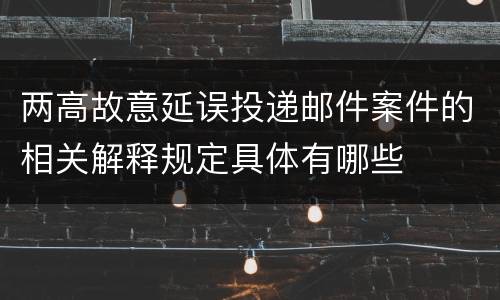 两高故意延误投递邮件案件的相关解释规定具体有哪些