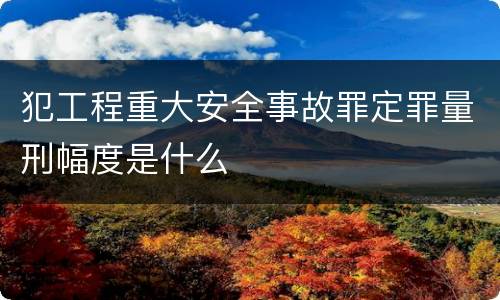 犯工程重大安全事故罪定罪量刑幅度是什么