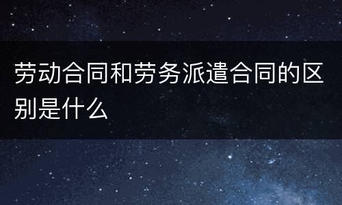 劳动合同和劳务派遣合同的区别是什么