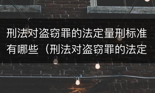 刑法对盗窃罪的法定量刑标准有哪些（刑法对盗窃罪的法定量刑标准有哪些要求）
