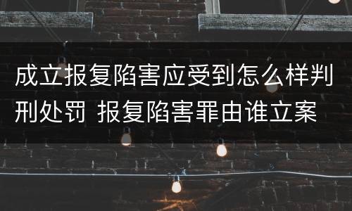 成立报复陷害应受到怎么样判刑处罚 报复陷害罪由谁立案