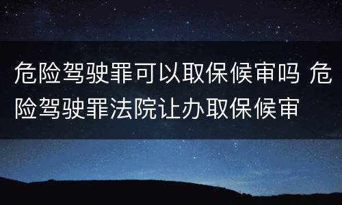 危险驾驶罪可以取保候审吗 危险驾驶罪法院让办取保候审