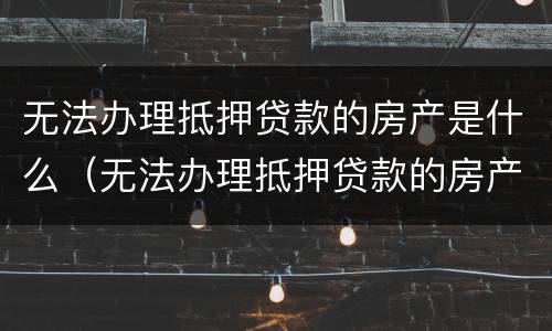 无法办理抵押贷款的房产是什么（无法办理抵押贷款的房产是什么情况）
