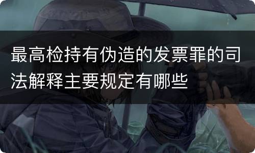 最高检持有伪造的发票罪的司法解释主要规定有哪些