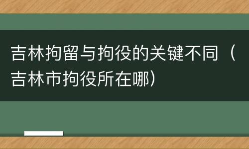 吉林拘留与拘役的关键不同（吉林市拘役所在哪）