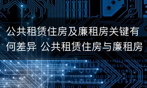 公共租赁住房及廉租房关键有何差异 公共租赁住房与廉租房的区别