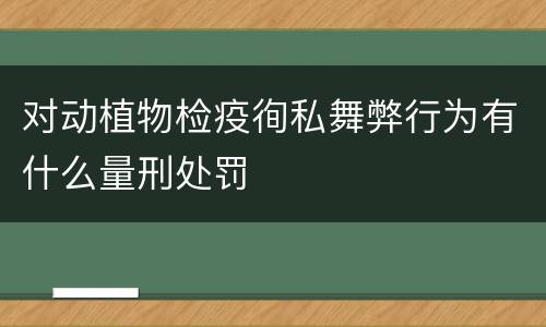 对动植物检疫徇私舞弊行为有什么量刑处罚