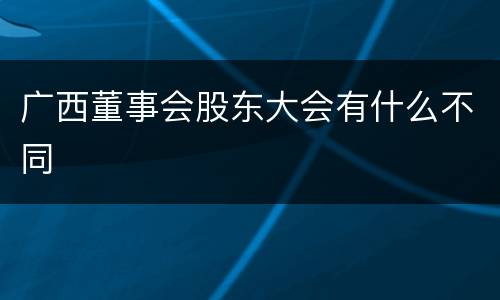 广西董事会股东大会有什么不同
