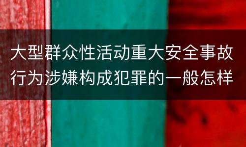 大型群众性活动重大安全事故行为涉嫌构成犯罪的一般怎样判刑