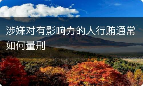 涉嫌对有影响力的人行贿通常如何量刑