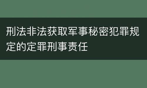 刑法非法获取军事秘密犯罪规定的定罪刑事责任