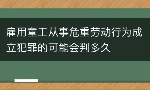 雇用童工从事危重劳动行为成立犯罪的可能会判多久