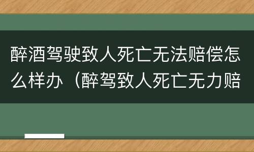 醉酒驾驶致人死亡无法赔偿怎么样办（醉驾致人死亡无力赔偿判刑还需要赔偿吗）