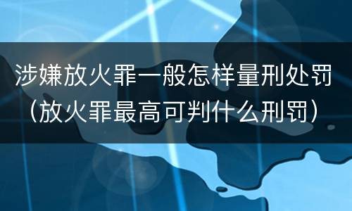涉嫌放火罪一般怎样量刑处罚（放火罪最高可判什么刑罚）