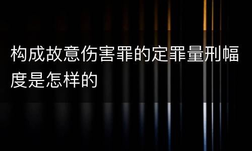 构成故意伤害罪的定罪量刑幅度是怎样的