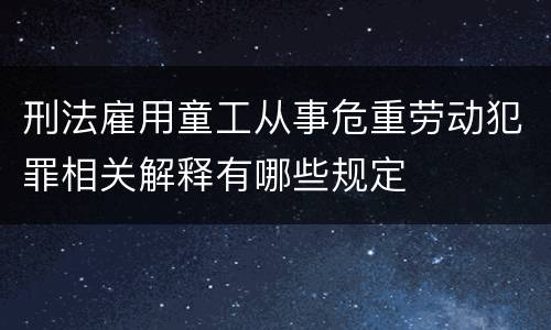 刑法雇用童工从事危重劳动犯罪相关解释有哪些规定