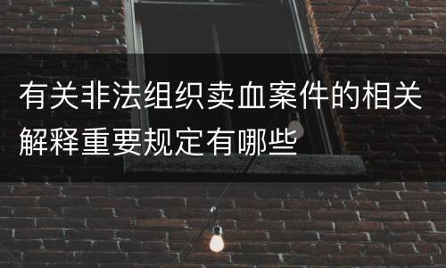 有关非法组织卖血案件的相关解释重要规定有哪些