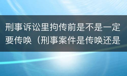 刑事诉讼里拘传前是不是一定要传唤（刑事案件是传唤还是拘传）