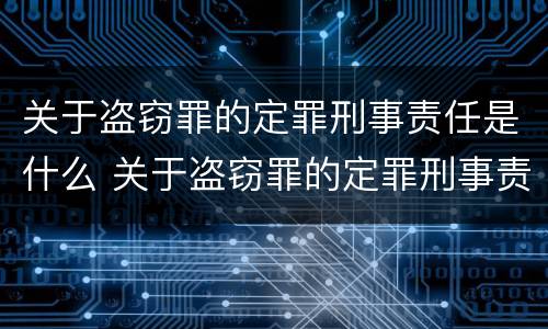 关于盗窃罪的定罪刑事责任是什么 关于盗窃罪的定罪刑事责任是什么意思