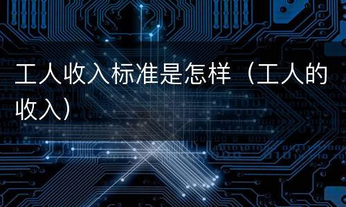 工人收入标准是怎样（工人的收入）
