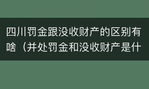 四川罚金跟没收财产的区别有啥（并处罚金和没收财产是什么意思）