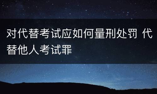 对代替考试应如何量刑处罚 代替他人考试罪