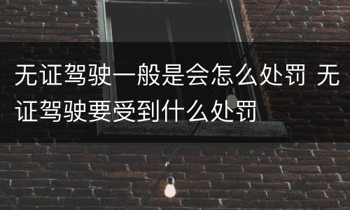 无证驾驶一般是会怎么处罚 无证驾驶要受到什么处罚