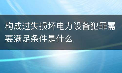 构成过失损坏电力设备犯罪需要满足条件是什么