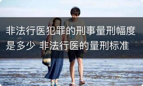 非法行医犯罪的刑事量刑幅度是多少 非法行医的量刑标准