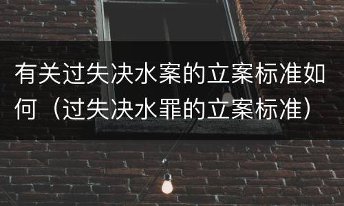有关过失决水案的立案标准如何（过失决水罪的立案标准）