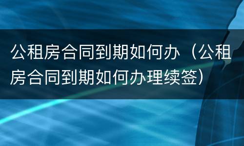 公租房合同到期如何办（公租房合同到期如何办理续签）