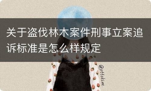 关于盗伐林木案件刑事立案追诉标准是怎么样规定