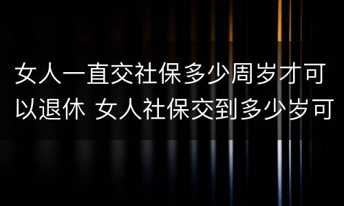 女人一直交社保多少周岁才可以退休 女人社保交到多少岁可以退休
