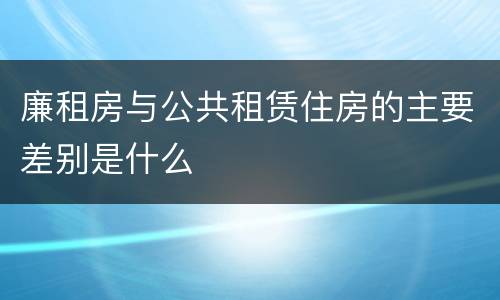 廉租房与公共租赁住房的主要差别是什么