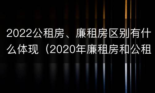 2022公租房、廉租房区别有什么体现（2020年廉租房和公租房的区别）