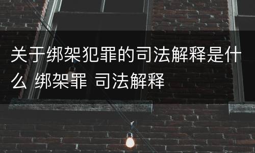 关于绑架犯罪的司法解释是什么 绑架罪 司法解释