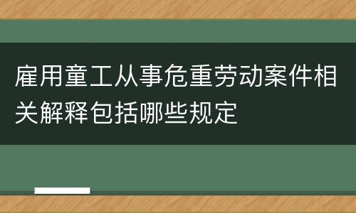 雇用童工从事危重劳动案件相关解释包括哪些规定