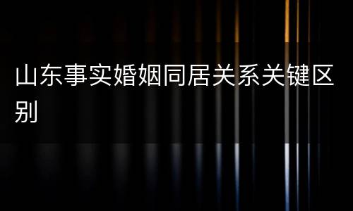 山东事实婚姻同居关系关键区别