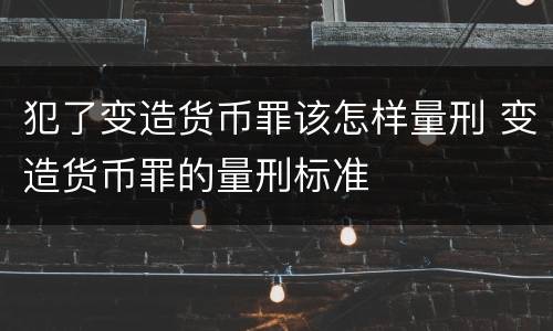 犯了变造货币罪该怎样量刑 变造货币罪的量刑标准