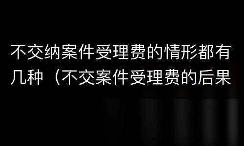 不交纳案件受理费的情形都有几种（不交案件受理费的后果）