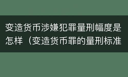 变造货币涉嫌犯罪量刑幅度是怎样（变造货币罪的量刑标准）