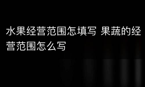 水果经营范围怎填写 果蔬的经营范围怎么写
