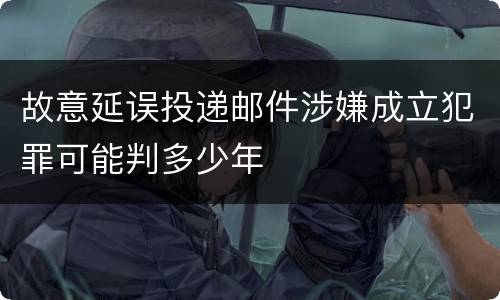 故意延误投递邮件涉嫌成立犯罪可能判多少年