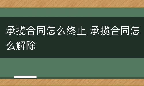 承揽合同怎么终止 承揽合同怎么解除