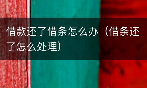 借款还了借条怎么办（借条还了怎么处理）